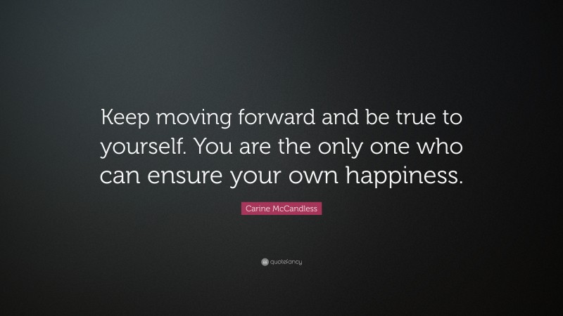 Carine McCandless Quote: “Keep moving forward and be true to yourself. You are the only one who can ensure your own happiness.”