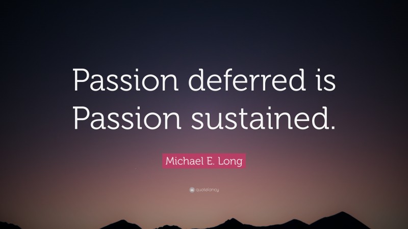 Michael E. Long Quote: “Passion deferred is Passion sustained.”