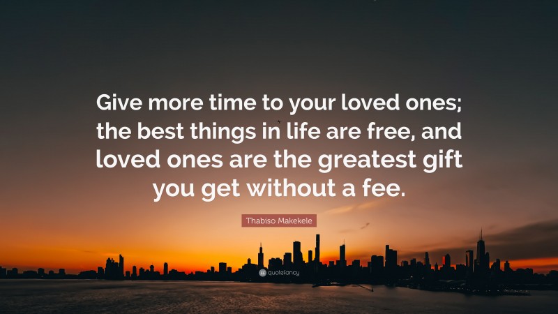 Thabiso Makekele Quote: “Give more time to your loved ones; the best things in life are free, and loved ones are the greatest gift you get without a fee.”