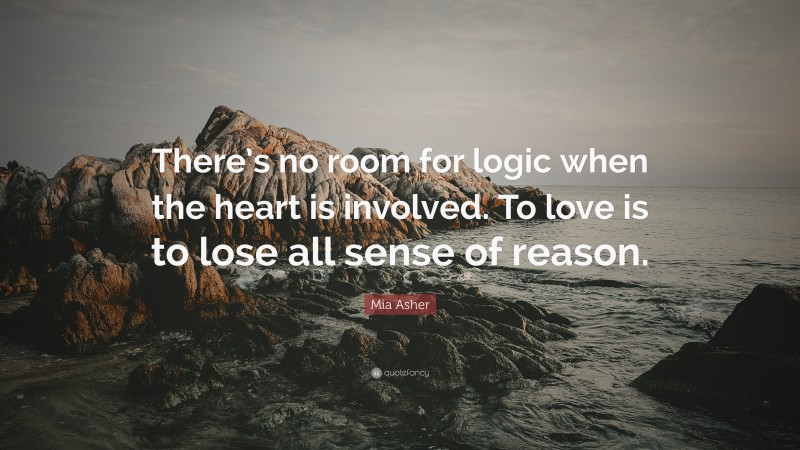 Mia Asher Quote: “There’s no room for logic when the heart is involved. To love is to lose all sense of reason.”