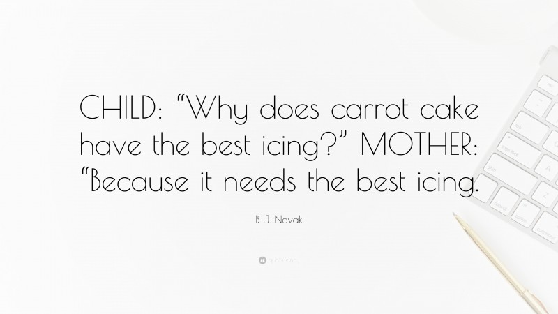 B. J. Novak Quote: “CHILD: “Why does carrot cake have the best icing?” MOTHER: “Because it needs the best icing.”
