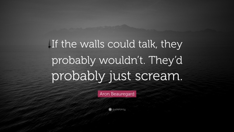 Aron Beauregard Quote: “If the walls could talk, they probably wouldn’t. They’d probably just scream.”