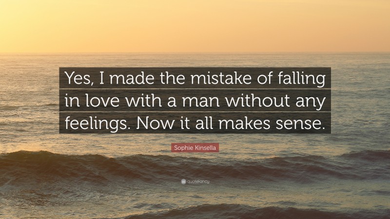 Sophie Kinsella Quote: “Yes, I made the mistake of falling in love with a man without any feelings. Now it all makes sense.”