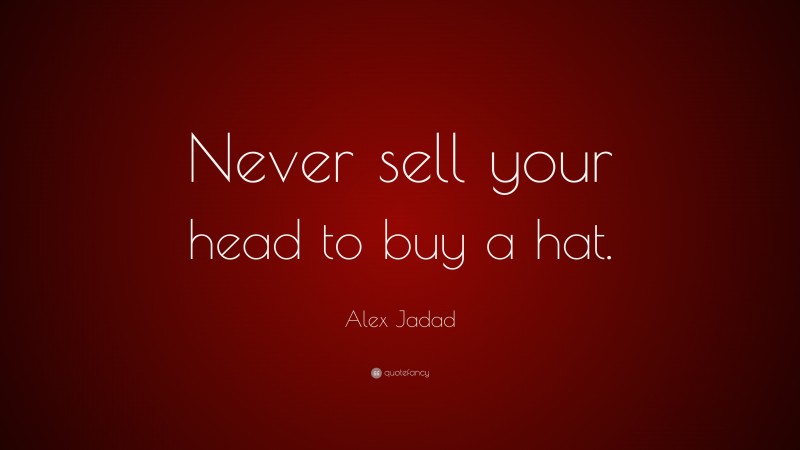 Alex Jadad Quote: “Never sell your head to buy a hat.”
