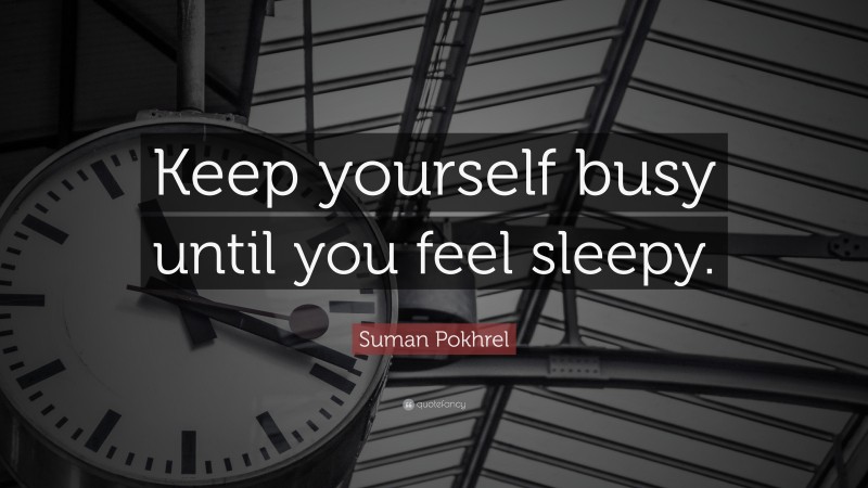 Suman Pokhrel Quote: “Keep yourself busy until you feel sleepy.”