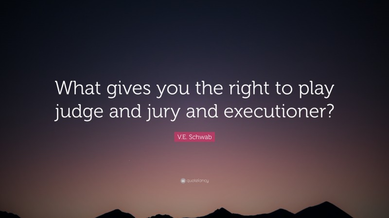 V.E. Schwab Quote: “What gives you the right to play judge and jury and executioner?”