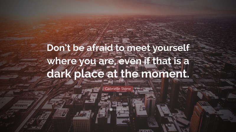 Gabrielle Stone Quote: “Don’t be afraid to meet yourself where you are, even if that is a dark place at the moment.”