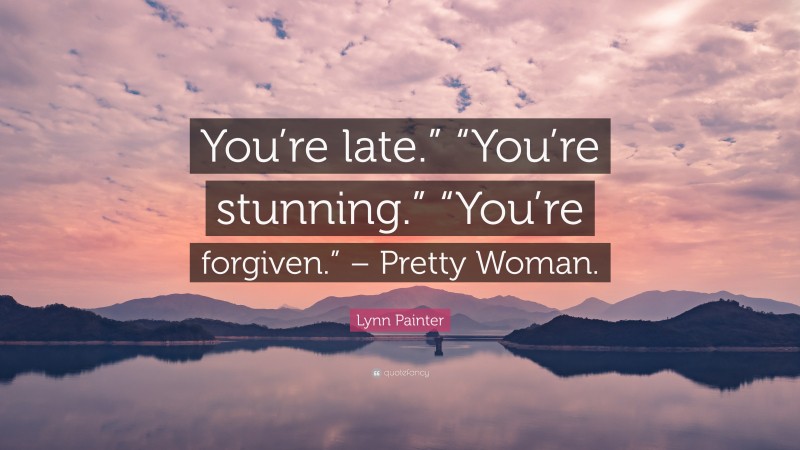 Lynn Painter Quote: “You’re late.” “You’re stunning.” “You’re forgiven.” – Pretty Woman.”