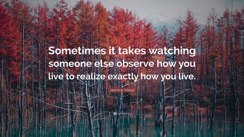 Jasmine Warga Quote: “Sometimes it takes watching someone else observe how you live to realize exactly how you live.”