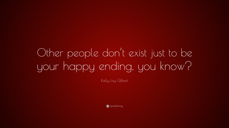 Kelly Loy Gilbert Quote: “Other people don’t exist just to be your happy ending, you know?”