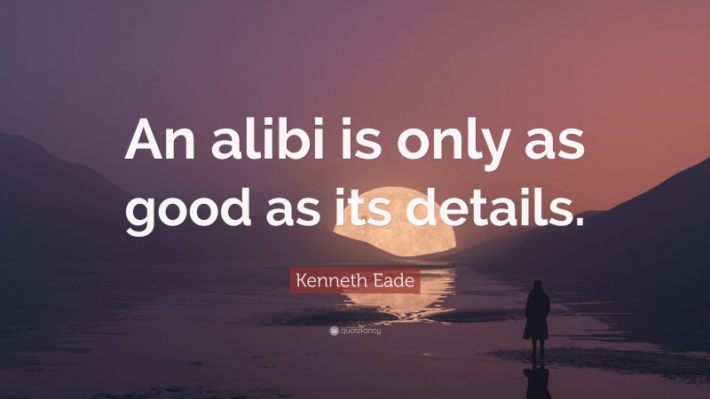 Kenneth Eade Quote: “An alibi is only as good as its details.”