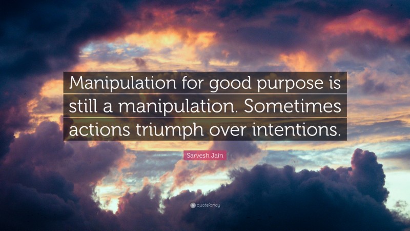 Sarvesh Jain Quote: “Manipulation for good purpose is still a manipulation. Sometimes actions triumph over intentions.”