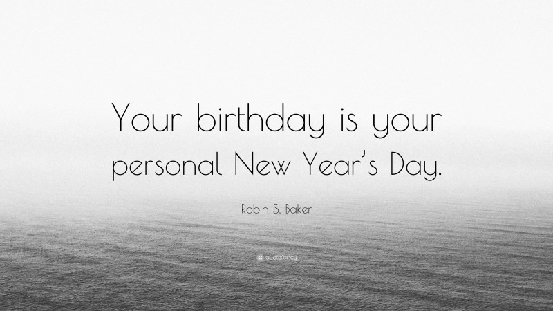 Robin S. Baker Quote: “Your birthday is your personal New Year’s Day.”