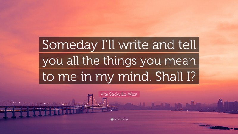 Vita Sackville-West Quote: “Someday I’ll write and tell you all the things you mean to me in my mind. Shall I?”