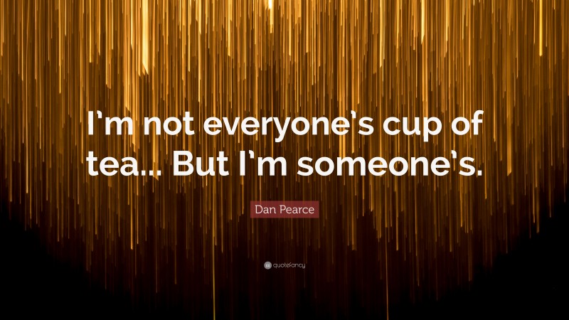 Dan Pearce Quote: “I’m not everyone’s cup of tea... But I’m someone’s.”