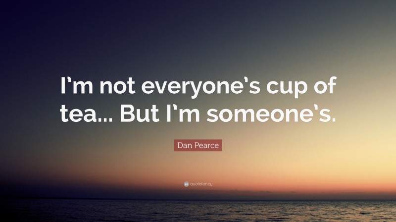 Dan Pearce Quote: “I’m not everyone’s cup of tea... But I’m someone’s.”