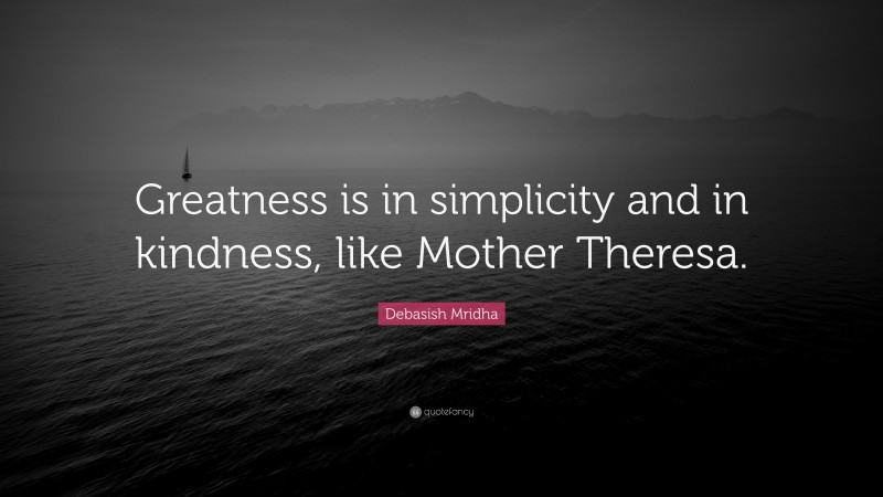 Debasish Mridha Quote: “Greatness is in simplicity and in kindness, like Mother Theresa.”