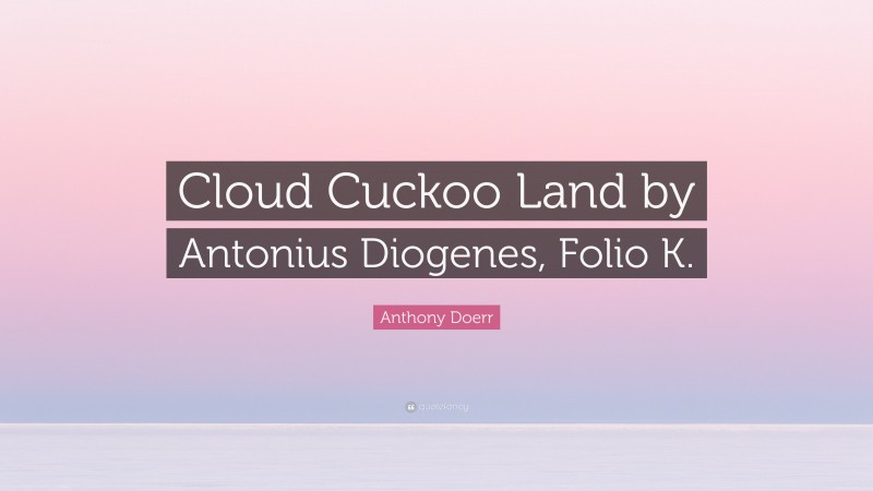 Anthony Doerr Quote: “Cloud Cuckoo Land by Antonius Diogenes, Folio K.”