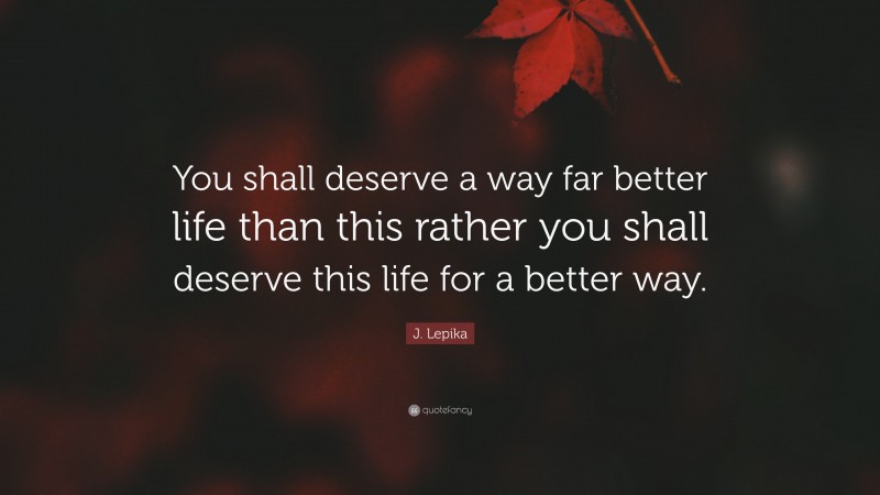 J. Lepika Quote: “You shall deserve a way far better life than this rather you shall deserve this life for a better way.”