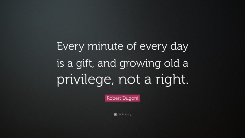 Robert Dugoni Quote: “Every minute of every day is a gift, and growing old a privilege, not a right.”