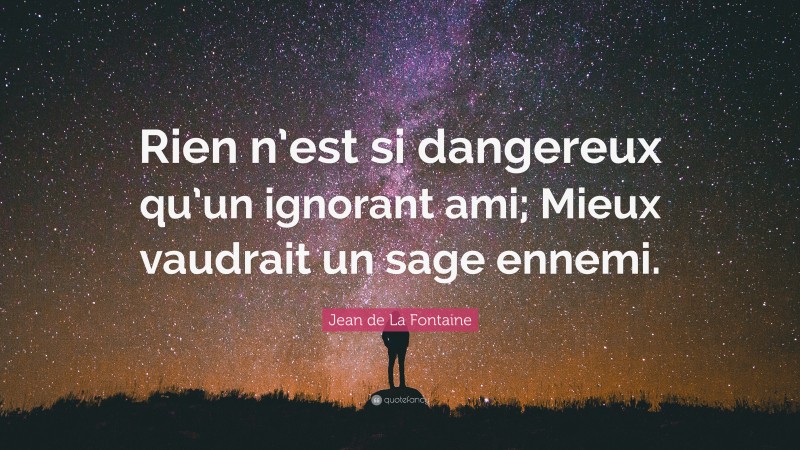 Jean de La Fontaine Quote: “Rien n’est si dangereux qu’un ignorant ami; Mieux vaudrait un sage ennemi.”
