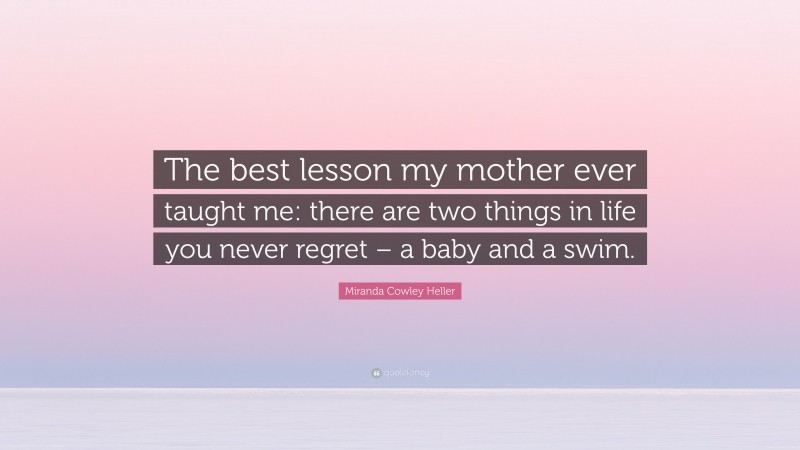 Miranda Cowley Heller Quote: “The best lesson my mother ever taught me: there are two things in life you never regret – a baby and a swim.”
