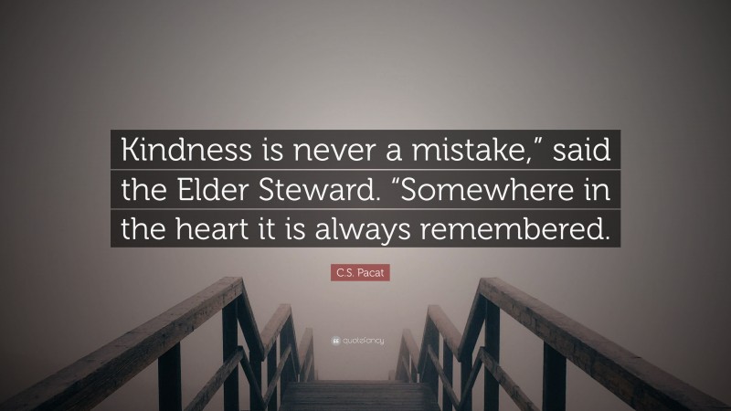 C.S. Pacat Quote: “Kindness is never a mistake,” said the Elder Steward. “Somewhere in the heart it is always remembered.”