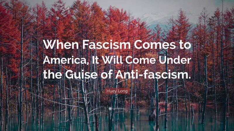 Huey Long Quote: “When Fascism Comes to America, It Will Come Under the Guise of Anti-fascism.”