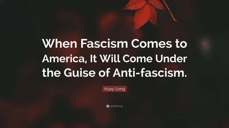 Huey Long Quote: “When Fascism Comes to America, It Will Come Under the Guise of Anti-fascism.”