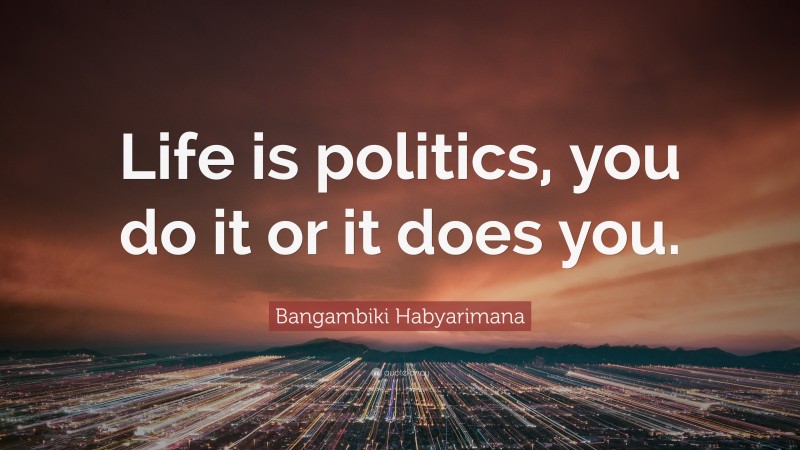 Bangambiki Habyarimana Quote: “Life is politics, you do it or it does you.”