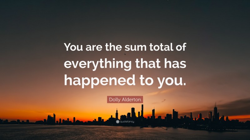 Dolly Alderton Quote: “You are the sum total of everything that has happened to you.”