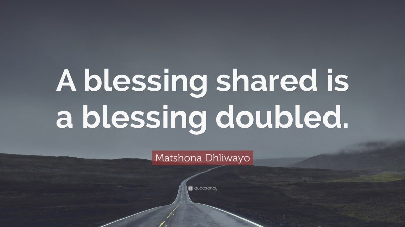 Matshona Dhliwayo Quote: “A blessing shared is a blessing doubled.”