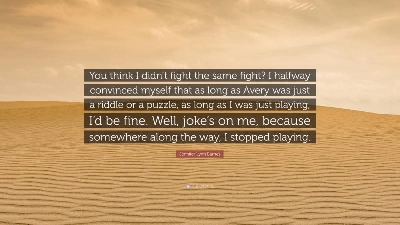Jennifer Lynn Barnes Quote: “You think I didn’t fight the same fight? I halfway convinced myself that as long as Avery was just a riddle or a puzzle, as long as I was just playing, I’d be fine. Well, joke’s on me, because somewhere along the way, I stopped playing.”