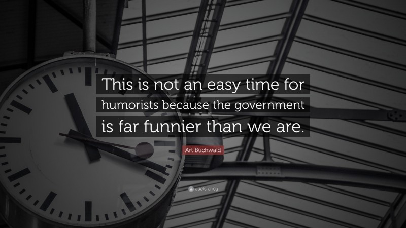Art Buchwald Quote: “This is not an easy time for humorists because the government is far funnier than we are.”