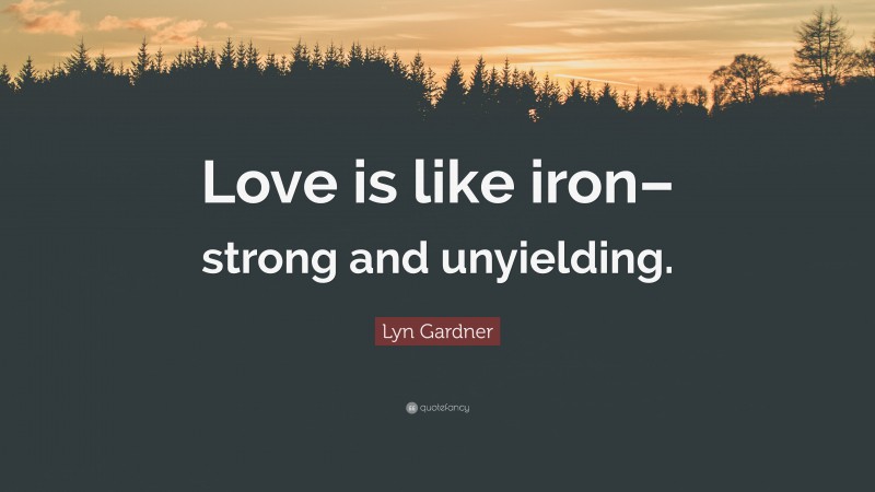 Lyn Gardner Quote: “Love is like iron– strong and unyielding.”
