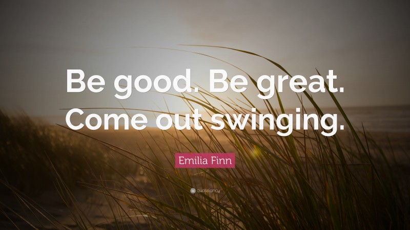Emilia Finn Quote: “Be good. Be great. Come out swinging.”
