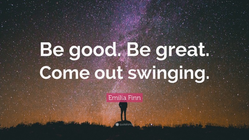 Emilia Finn Quote: “Be good. Be great. Come out swinging.”