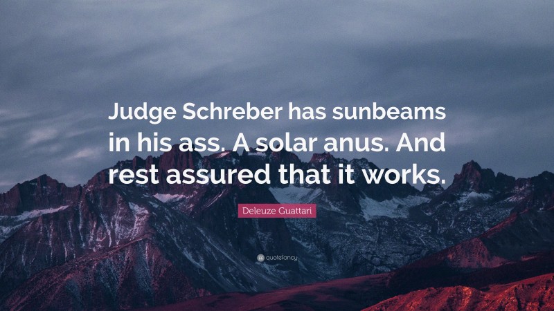 Deleuze Guattari Quote: “Judge Schreber has sunbeams in his ass. A solar anus. And rest assured that it works.”