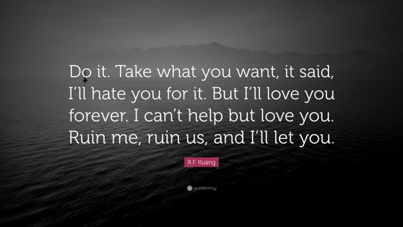 R.F. Kuang Quote: “Do it. Take what you want, it said, I’ll hate you for it. But I’ll love you forever. I can’t help but love you. Ruin me, ruin us, and I’ll let you.”