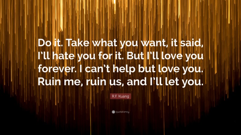 R.F. Kuang Quote: “Do it. Take what you want, it said, I’ll hate you for it. But I’ll love you forever. I can’t help but love you. Ruin me, ruin us, and I’ll let you.”