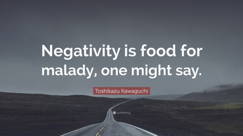 Toshikazu Kawaguchi Quote: “Negativity is food for malady, one might say.”