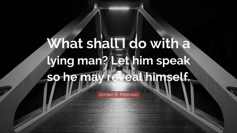 Jordan B. Peterson Quote: “What shall I do with a lying man? Let him speak so he may reveal himself.”