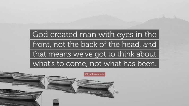 Olga Tokarczuk Quote: “God created man with eyes in the front, not the back of the head, and that means we’ve got to think about what’s to come, not what has been.”