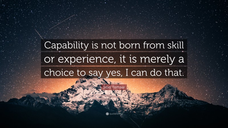 Sibel Terhaar Quote: “Capability is not born from skill or experience, it is merely a choice to say yes, I can do that.”