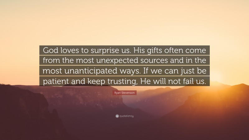 Ryan Stevenson Quote: “God loves to surprise us. His gifts often come from the most unexpected sources and in the most unanticipated ways. If we can just be patient and keep trusting, He will not fail us.”