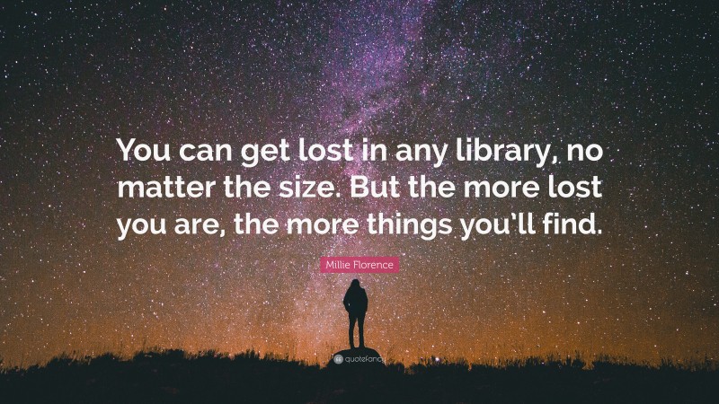 Millie Florence Quote: “You can get lost in any library, no matter the size. But the more lost you are, the more things you’ll find.”