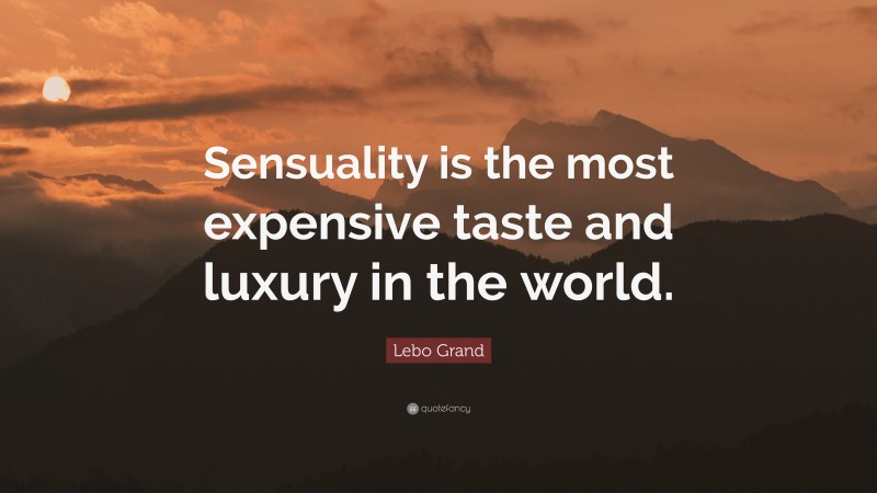 Lebo Grand Quote: “Sensuality is the most expensive taste and luxury in the world.”