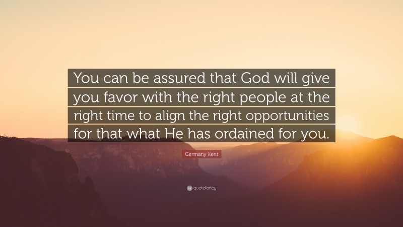 Germany Kent Quote: “You can be assured that God will give you favor with the right people at the right time to align the right opportunities for that what He has ordained for you.”