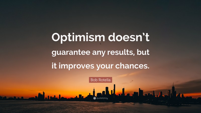 Bob Rotella Quote: “Optimism doesn’t guarantee any results, but it improves your chances.”