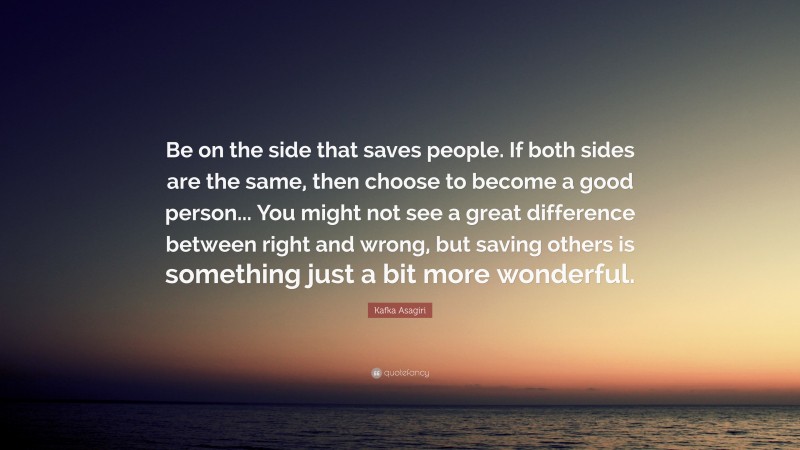 Kafka Asagiri Quote: “Be on the side that saves people. If both sides are the same, then choose to become a good person... You might not see a great difference between right and wrong, but saving others is something just a bit more wonderful.”